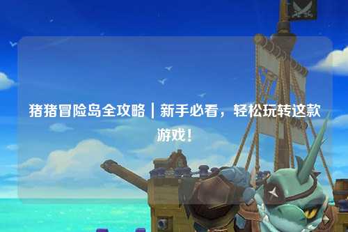 猪猪冒险岛全攻略｜新手必看，轻松玩转这款游戏！