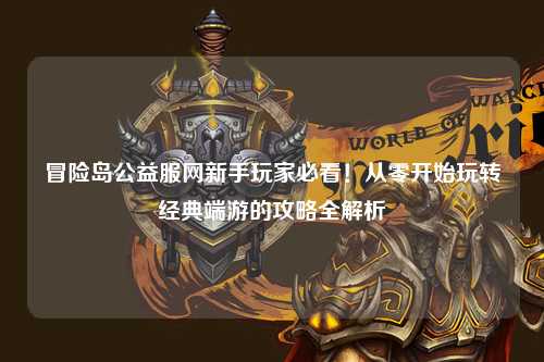 冒险岛公益服网新手玩家必看！从零开始玩转经典端游的攻略全解析