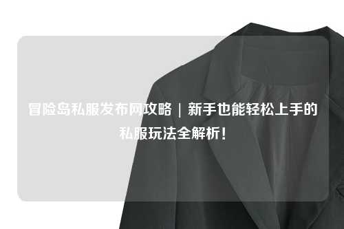 冒险岛私服发布网攻略 | 新手也能轻松上手的私服玩法全解析！