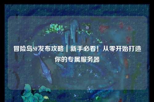 冒险岛SF发布攻略｜新手必看！从零开始打造你的专属服务器