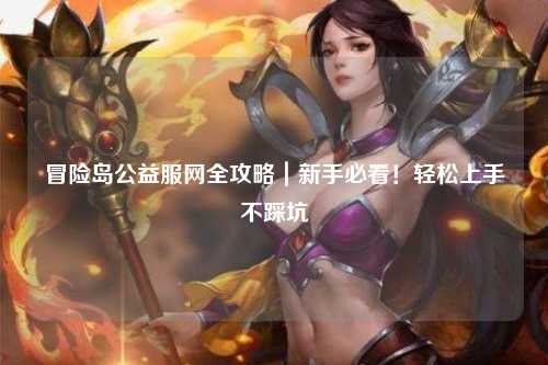 冒险岛公益服网全攻略｜新手必看！轻松上手不踩坑