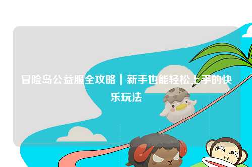 冒险岛公益服全攻略｜新手也能轻松上手的快乐玩法
