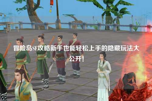 冒险岛SF攻略新手也能轻松上手的隐藏玩法大公开！