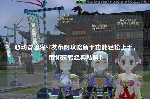 心动冒险岛SF发布网攻略新手也能轻松上手，带你玩转经典私服！