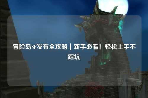 冒险岛SF发布全攻略｜新手必看！轻松上手不踩坑