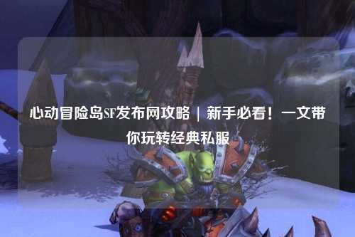 心动冒险岛SF发布网攻略 | 新手必看！一文带你玩转经典私服