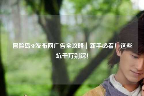 冒险岛SF发布网广告全攻略｜新手必看！这些坑千万别踩！