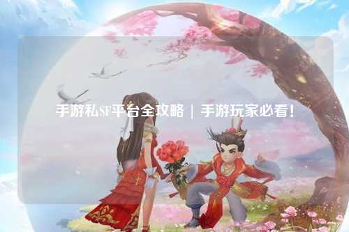 手游私SF平台全攻略 | 手游玩家必看！