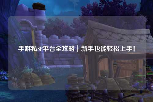 手游私SF平台全攻略｜新手也能轻松上手！