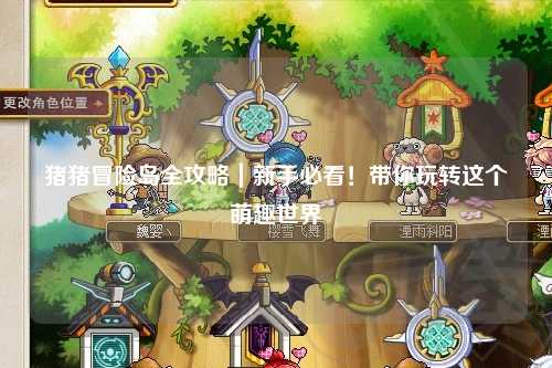 猪猪冒险岛全攻略｜新手必看！带你玩转这个萌趣世界