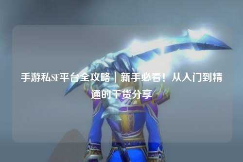 手游私SF平台全攻略｜新手必看！从入门到精通的干货分享