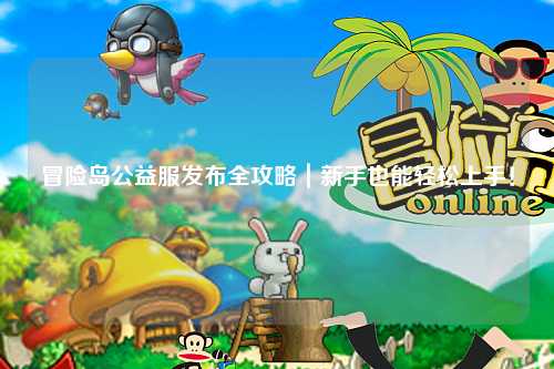 冒险岛公益服发布全攻略｜新手也能轻松上手！