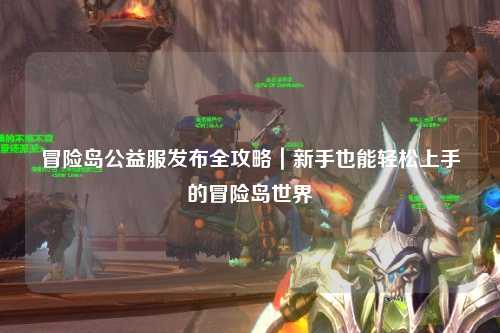 冒险岛公益服发布全攻略｜新手也能轻松上手的冒险岛世界