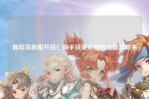 冒险岛新服开启！新手玩家必看的全面攻略来啦～✨