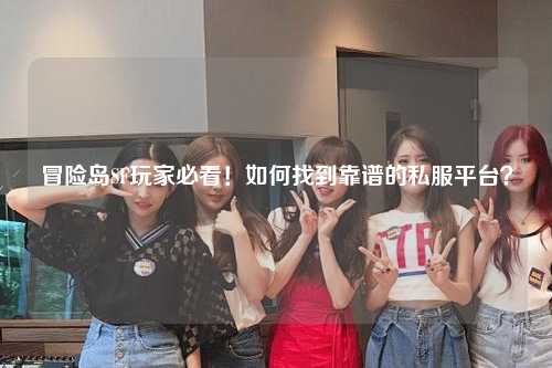 冒险岛SF玩家必看！如何找到靠谱的私服平台？