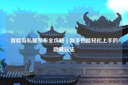 冒险岛私服发布全攻略｜新手也能轻松上手的隐藏玩法