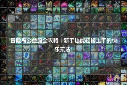 冒险岛公益服全攻略｜新手也能轻松上手的快乐玩法！