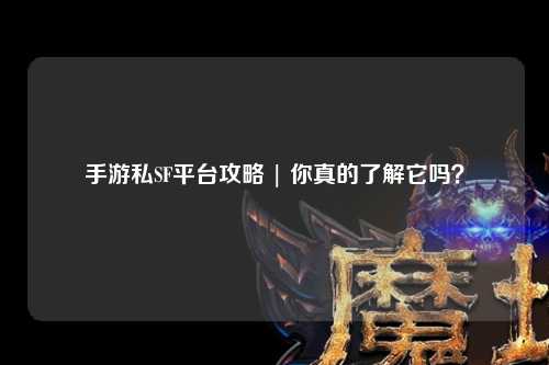 手游私SF平台攻略 | 你真的了解它吗？