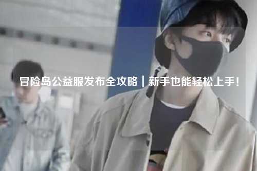 冒险岛公益服发布全攻略｜新手也能轻松上手！