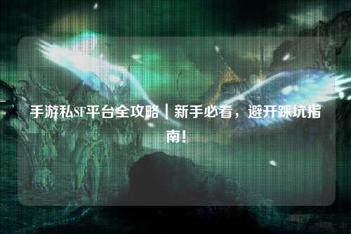 手游私SF平台全攻略｜新手必看，避开踩坑指南！