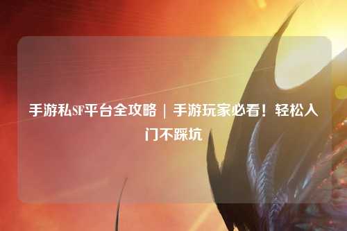 手游私SF平台全攻略 | 手游玩家必看！轻松入门不踩坑