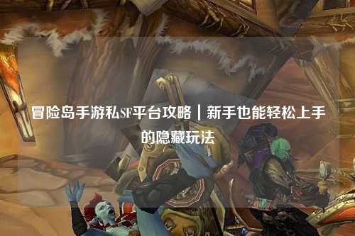 冒险岛手游私SF平台攻略｜新手也能轻松上手的隐藏玩法
