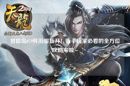 冒险岛079怀旧服新开！新手玩家必看的全方位攻略来啦～