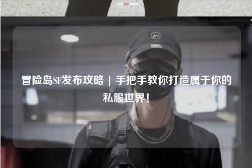 冒险岛SF发布攻略 | 手把手教你打造属于你的私服世界！