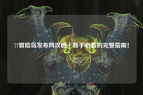 77冒险岛发布网攻略｜新手必看的完整指南！