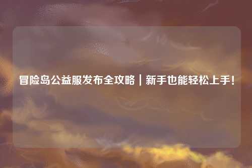 冒险岛公益服发布全攻略｜新手也能轻松上手！