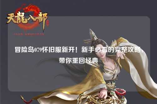 冒险岛079怀旧服新开！新手必看的完整攻略，带你重回经典
