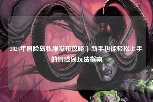 2025年冒险岛私服发布攻略 | 新手也能轻松上手的冒险岛玩法指南